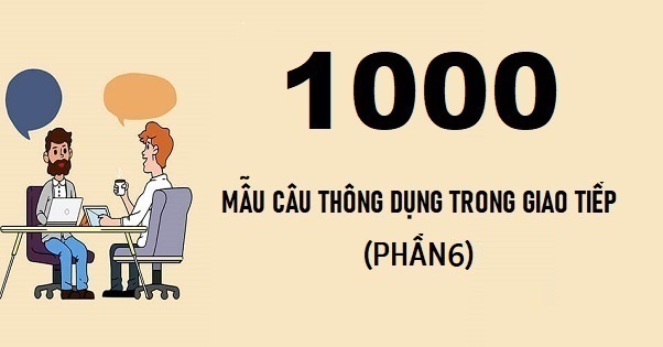 1000 câu tiếng Anh thông dụng trong giao tiếp (phần 6)