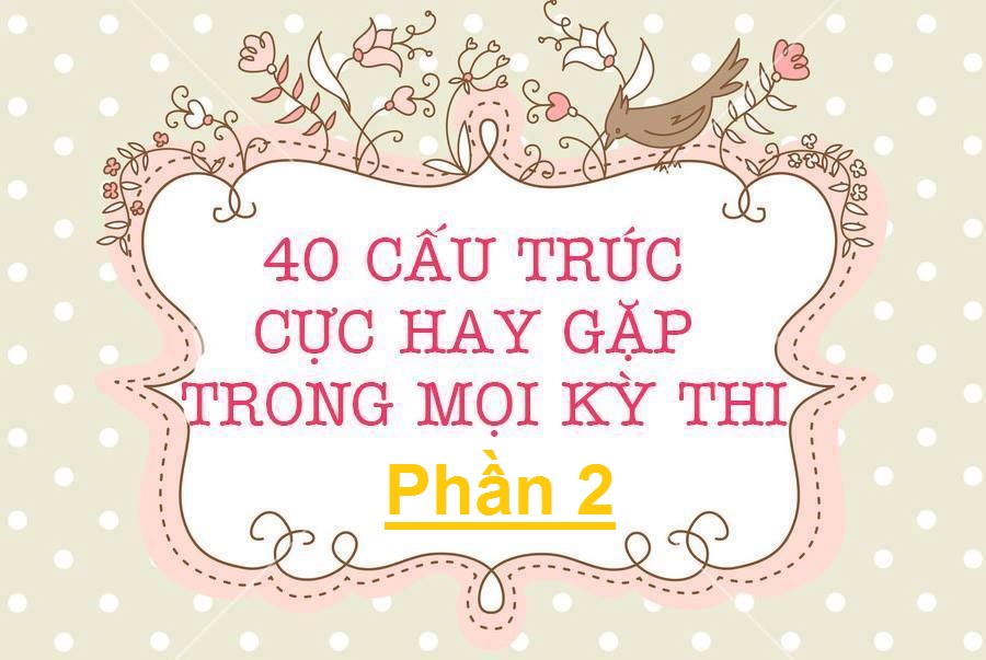 40 cấu trúc Tiếng Anh thành công trong mọi kỳ thi - Phần 2