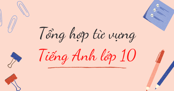 Tổng hợp từ vựng tiếng Anh lớp 10 - Chương trình mới