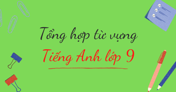 Tổng hợp từ vựng tiếng Anh lớp 9 - Chương trình mới