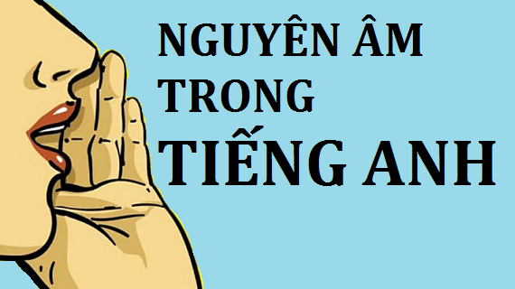 Tổng quan kiến thức từ cơ bản đến nâng cao về nguyên âm trong tiếng Anh